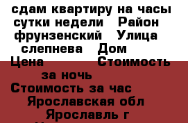 сдам квартиру на часы сутки недели › Район ­ фрунзенский › Улица ­ слепнева › Дом ­ 15 › Цена ­ 1 000 › Стоимость за ночь ­ 1 000 › Стоимость за час ­ 250 - Ярославская обл., Ярославль г. Недвижимость » Квартиры аренда посуточно   